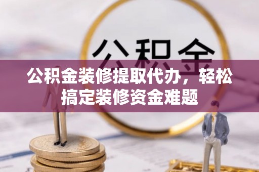 海端公积金装修提取代办，轻松搞定装修资金难题