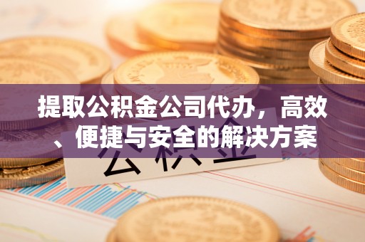 海端提取公积金公司代办，高效、便捷与安全的解决方案