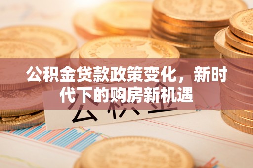 海端公积金贷款政策变化，新时代下的购房新机遇