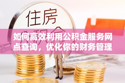 海端如何高效利用公积金服务网点查询，优化你的财务管理