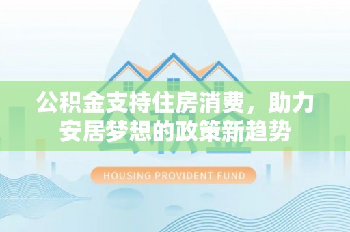 海端公积金支持住房消费，助力安居梦想的政策新趋势