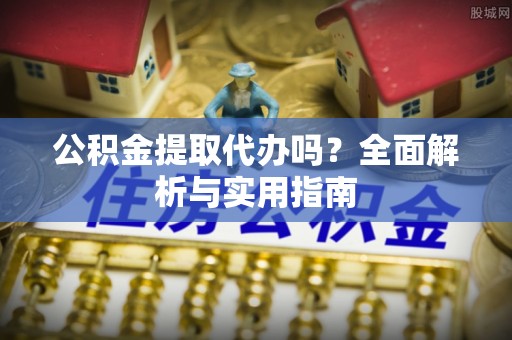 海端公积金提取代办吗？全面解析与实用指南