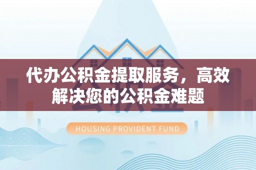 海端代办公积金提取服务，高效解决您的公积金难题