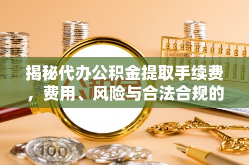 海端揭秘代办公积金提取手续费，费用、风险与合法合规的全解析