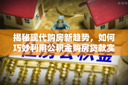 海端揭秘现代购房新趋势，如何巧妙利用公积金购房贷款实现梦想家园