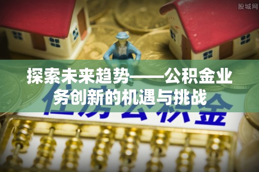 海端探索未来趋势——公积金业务创新的机遇与挑战