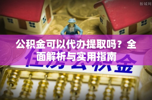 海端公积金可以代办提取吗？全面解析与实用指南