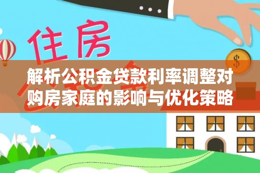 海端解析公积金贷款利率调整对购房家庭的影响与优化策略