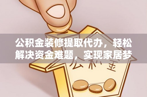 海端公积金装修提取代办，轻松解决资金难题，实现家居梦想