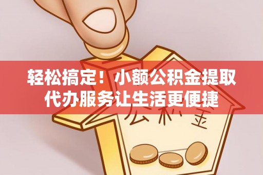 海端轻松搞定！小额公积金提取代办服务让生活更便捷