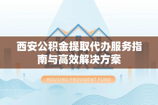 海端西安公积金提取代办服务指南与高效解决方案