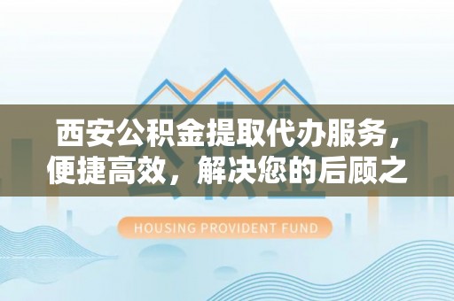 海端西安公积金提取代办服务，便捷高效，解决您的后顾之忧