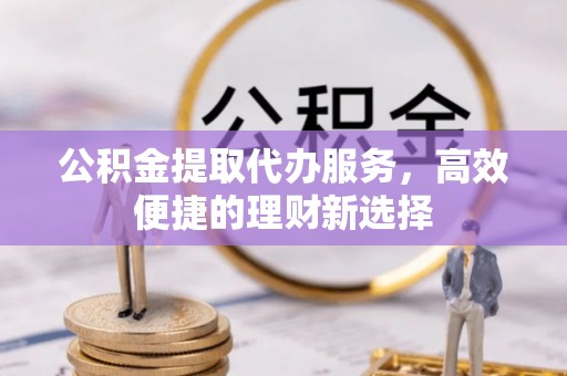 海端公积金提取代办服务，高效便捷的理财新选择