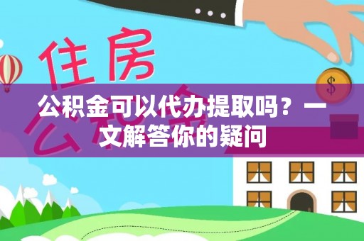 海端公积金可以代办提取吗？一文解答你的疑问
