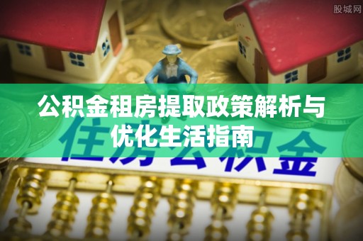 海端公积金租房提取政策解析与优化生活指南
