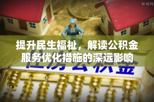 海端提升民生福祉，解读公积金服务优化措施的深远影响