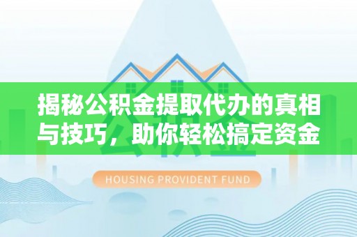海端揭秘公积金提取代办的真相与技巧，助你轻松搞定资金流动问题