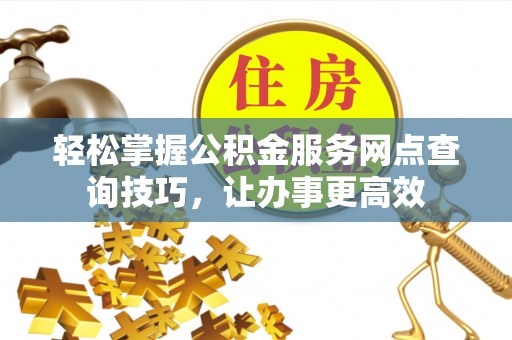 海端轻松掌握公积金服务网点查询技巧，让办事更高效