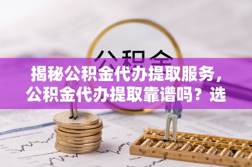 海端揭秘公积金代办提取服务，公积金代办提取靠谱吗？选择需谨慎