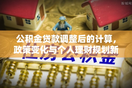 海端公积金贷款调整后的计算，政策变化与个人理财规划新思路