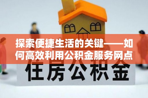 海端探索便捷生活的关键——如何高效利用公积金服务网点查询功能