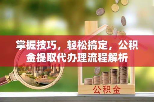 海端掌握技巧，轻松搞定，公积金提取代办理流程解析