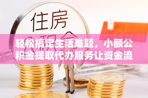 海端轻松搞定生活难题，小额公积金提取代办服务让资金流转更便捷