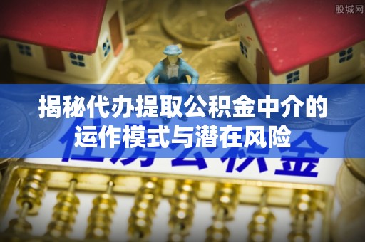海端揭秘代办提取公积金中介的运作模式与潜在风险