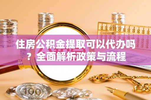 海端住房公积金提取可以代办吗？全面解析政策与流程