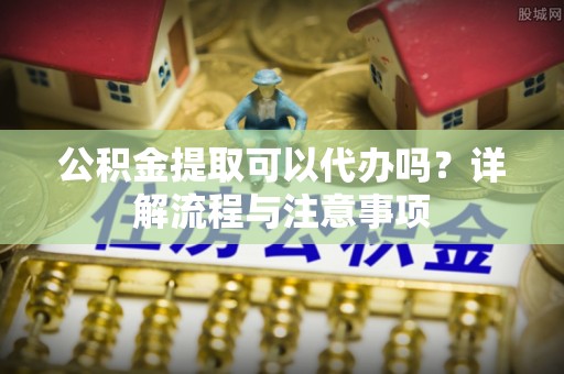 海端公积金提取可以代办吗？详解流程与注意事项