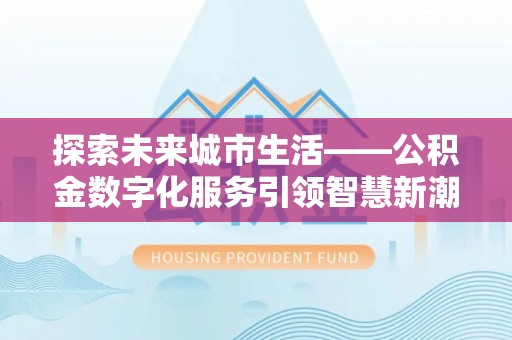 海端探索未来城市生活——公积金数字化服务引领智慧新潮流