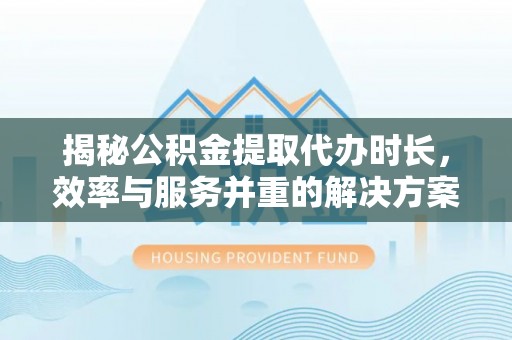 海端揭秘公积金提取代办时长，效率与服务并重的解决方案