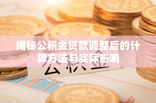 海端揭秘公积金贷款调整后的计算方法与实际影响