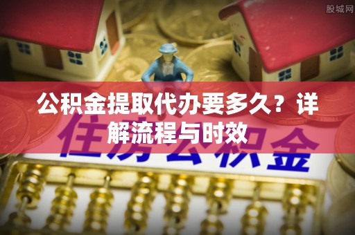 海端公积金提取代办要多久？详解流程与时效