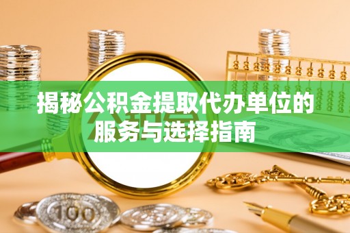 海端揭秘公积金提取代办单位的服务与选择指南