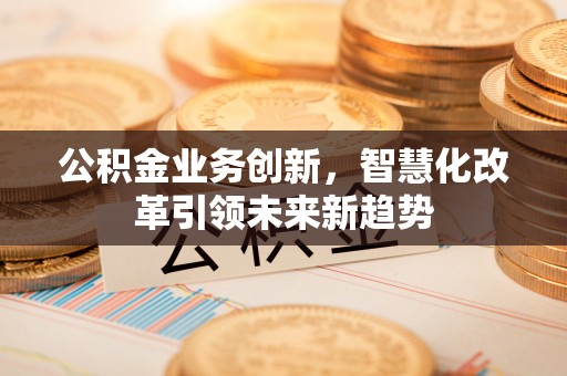 海端公积金业务创新，智慧化改革引领未来新趋势