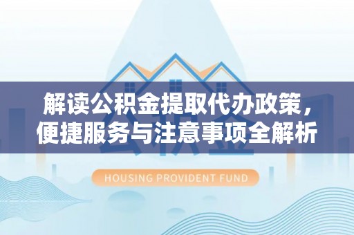海端解读公积金提取代办政策，便捷服务与注意事项全解析