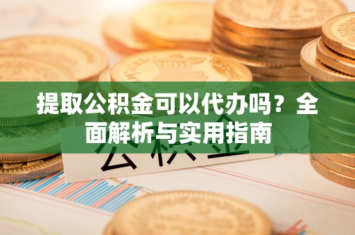 海端提取公积金可以代办吗？全面解析与实用指南
