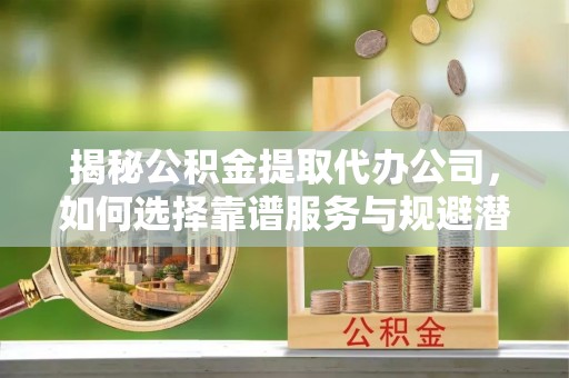 海端揭秘公积金提取代办公司，如何选择靠谱服务与规避潜在风险