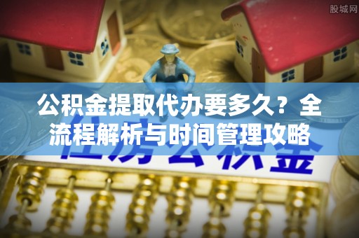 海端公积金提取代办要多久？全流程解析与时间管理攻略