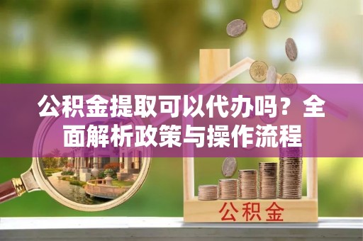 海端公积金提取可以代办吗？全面解析政策与操作流程