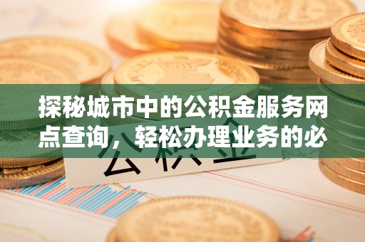 海端探秘城市中的公积金服务网点查询，轻松办理业务的必备指南