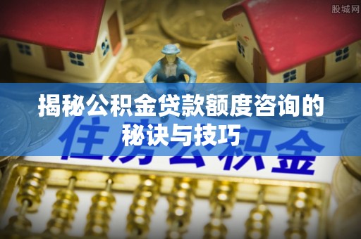 海端揭秘公积金贷款额度咨询的秘诀与技巧