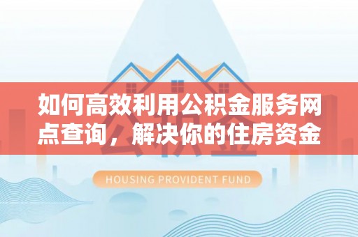 海端如何高效利用公积金服务网点查询，解决你的住房资金难题