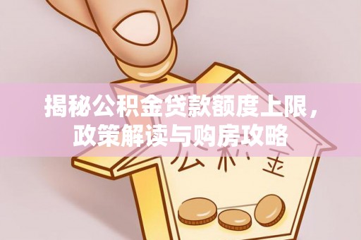 海端揭秘公积金贷款额度上限，政策解读与购房攻略