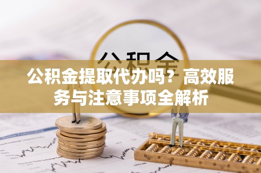 海端公积金提取代办吗？高效服务与注意事项全解析