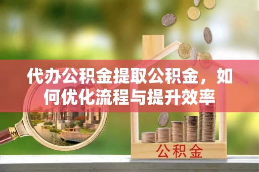 海端代办公积金提取公积金，如何优化流程与提升效率