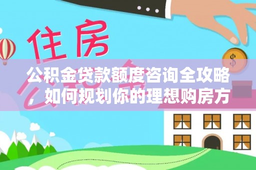 海端公积金贷款额度咨询全攻略，如何规划你的理想购房方案