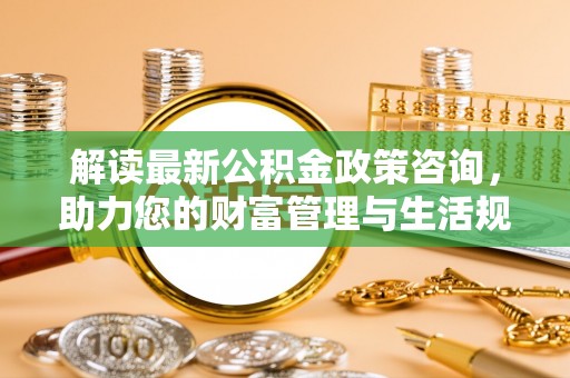 海端解读最新公积金政策咨询，助力您的财富管理与生活规划