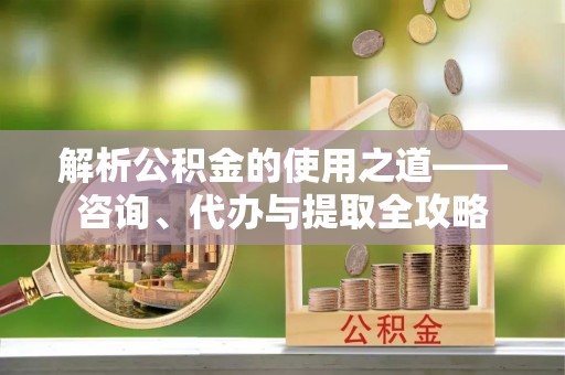 海端解析公积金的使用之道——咨询、代办与提取全攻略